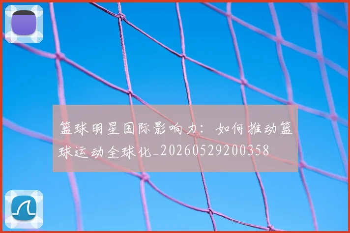 篮球明星国际影响力:如何推动篮球运动全球化_20260529200358