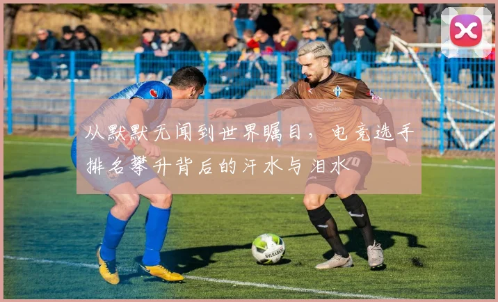 从默默无闻到世界瞩目,电竞选手排名攀升背后的汗水与泪水