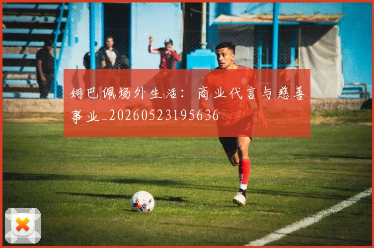 姆巴佩场外生活：商业代言与慈善事业_20260523195636