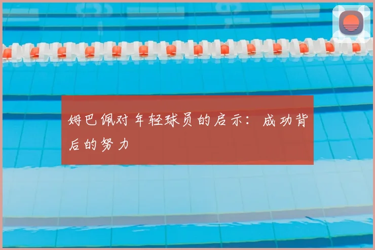 姆巴佩对年轻球员的启示：成功背后的努力