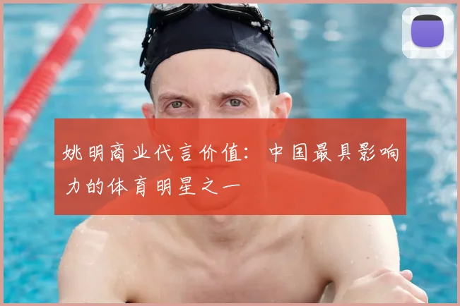 姚明商业代言价值:中国最具影响力的体育明星之一