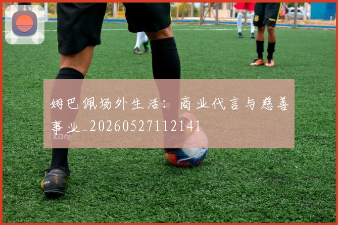 姆巴佩场外生活：商业代言与慈善事业_20260527112141
