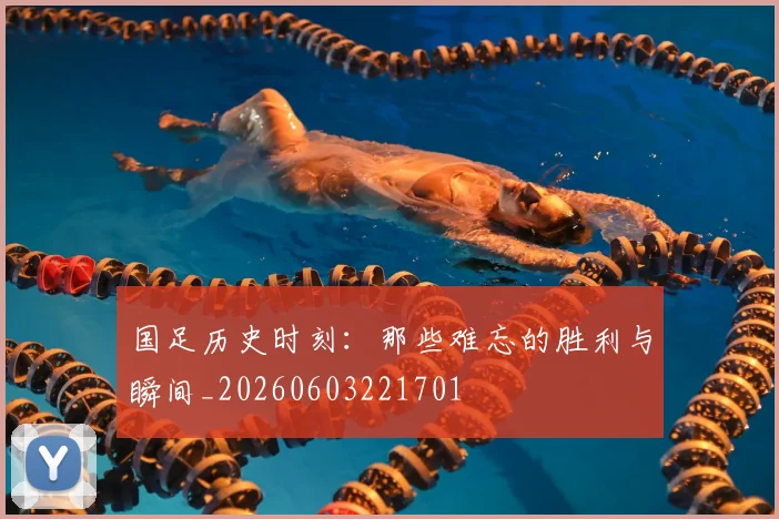 国足历史时刻：那些难忘的胜利与瞬间_20260603221701