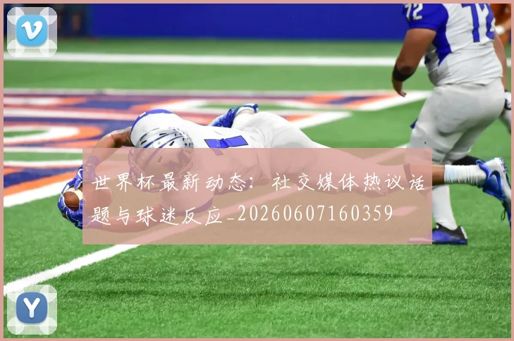 世界杯最新动态：社交媒体热议话题与球迷反应_20260607160359