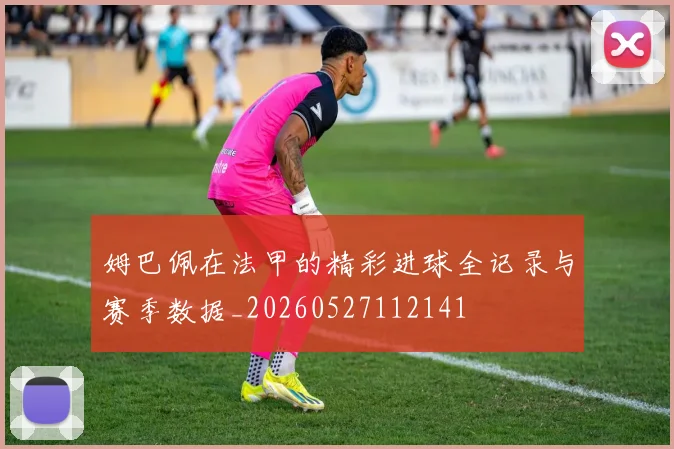 姆巴佩在法甲的精彩进球全记录与赛季数据_20260527112141