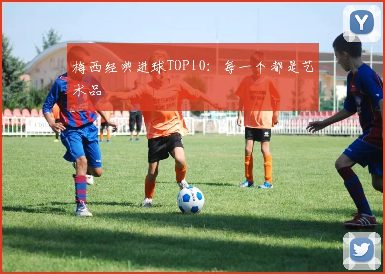 梅西经典进球TOP10：每一个都是艺术品
