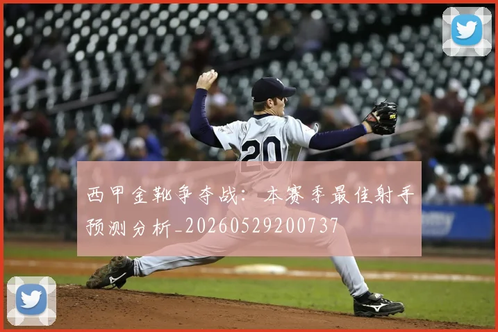 西甲金靴争夺战：本赛季最佳射手预测分析_20260529200737
