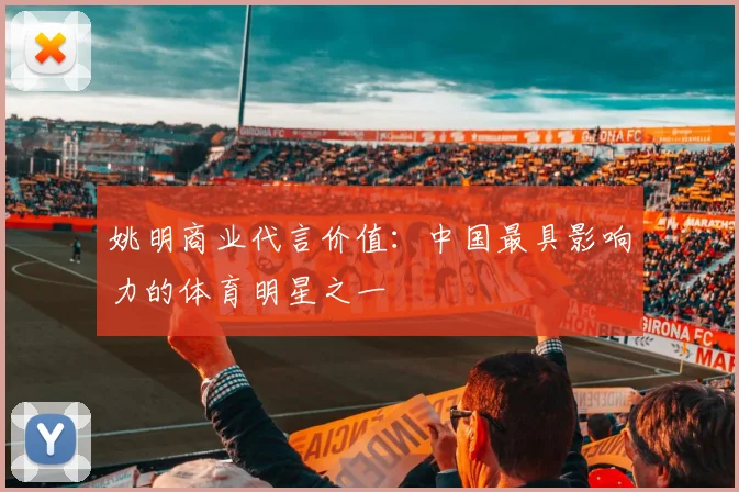 姚明商业代言价值：中国最具影响力的体育明星之一
