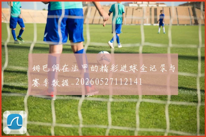 姆巴佩在法甲的精彩进球全记录与赛季数据_20260527112141