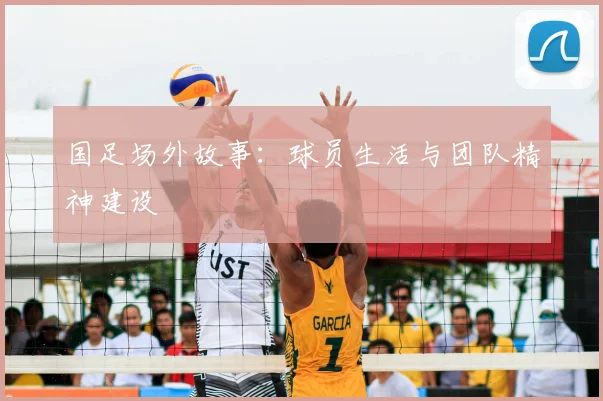 国足场外故事:球员生活与团队精神建设
