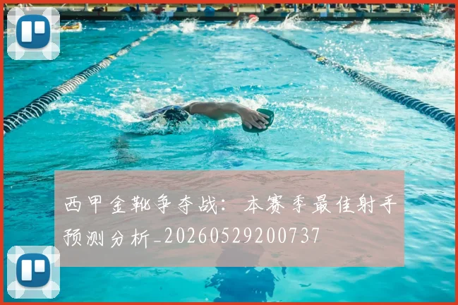 西甲金靴争夺战：本赛季最佳射手预测分析_20260529200737