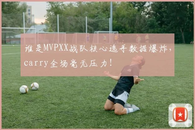 谁是MVPXX战队核心选手数据爆炸,carry全场毫无压力!