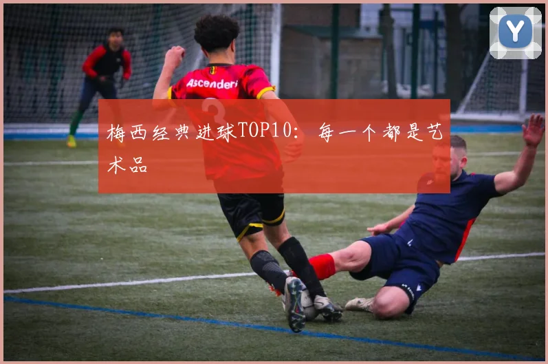 梅西经典进球TOP10：每一个都是艺术品
