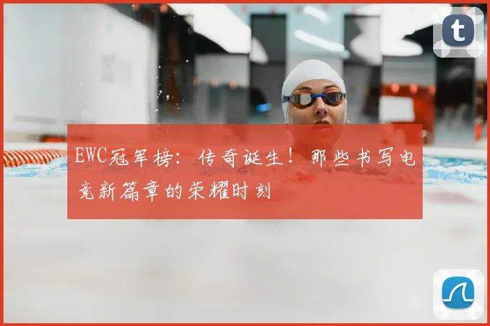 EWC冠军榜：传奇诞生！那些书写电竞新篇章的荣耀时刻