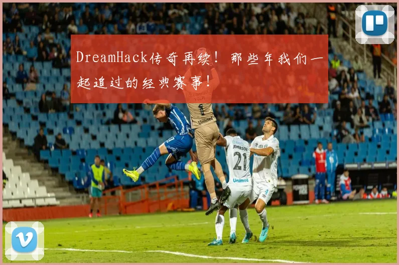 DreamHack传奇再续！那些年我们一起追过的经典赛事！