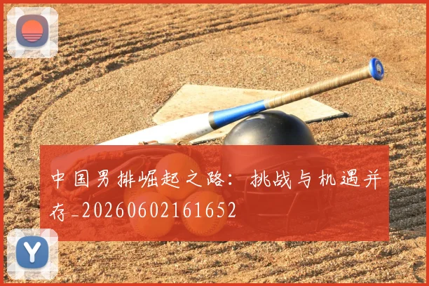 中国男排崛起之路:挑战与机遇并存_20260602161652