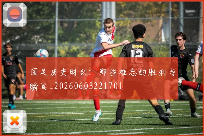 国足历史时刻：那些难忘的胜利与瞬间_20260603221701