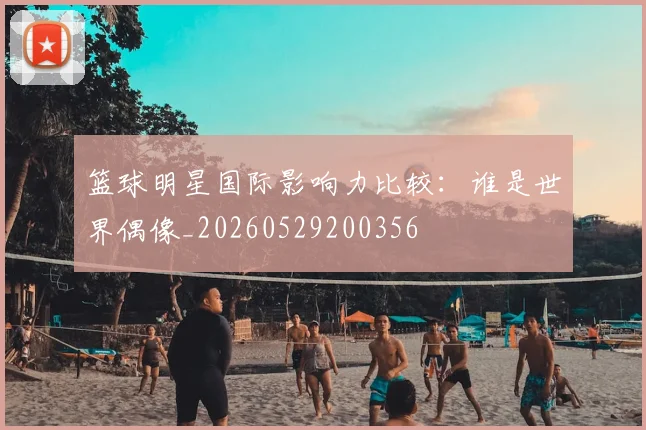篮球明星国际影响力比较:谁是世界偶像_20260529200356