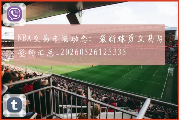 NBA交易市场动态:最新球员交易与签约汇总_20260526125335