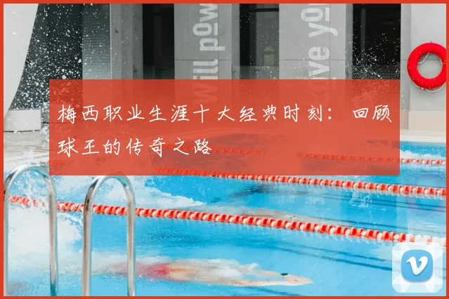 梅西职业生涯十大经典时刻：回顾球王的传奇之路