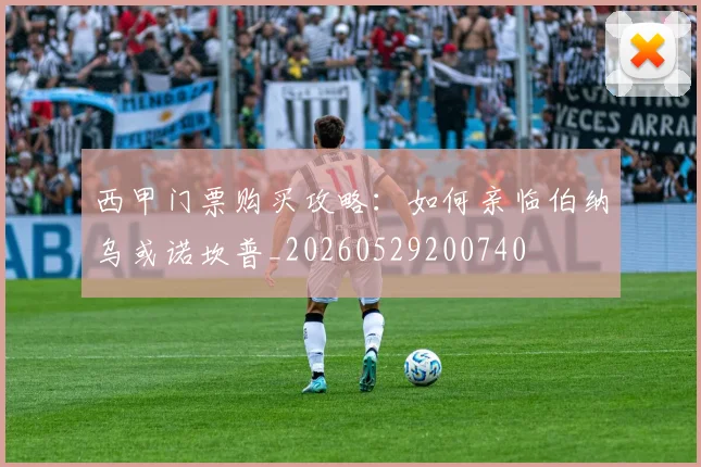 西甲门票购买攻略：如何亲临伯纳乌或诺坎普_20260529200740