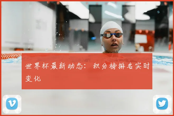 世界杯最新动态：积分榜排名实时变化