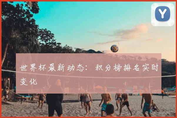 世界杯最新动态：积分榜排名实时变化
