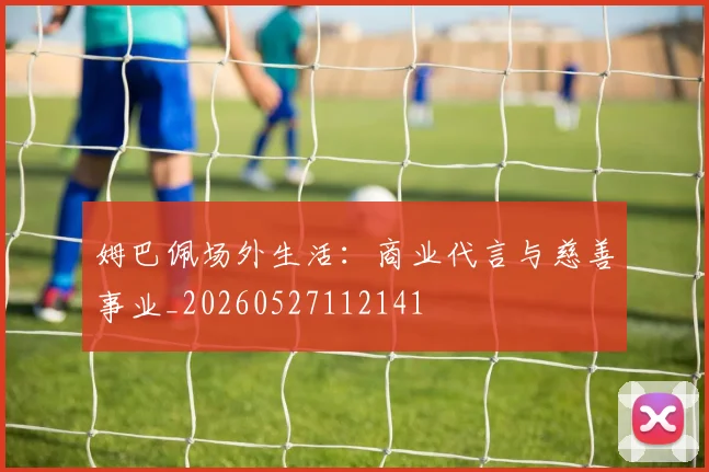姆巴佩场外生活：商业代言与慈善事业_20260527112141